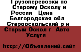 Грузоперевозки по Старому Осколу и России › Цена ­ 15 - Белгородская обл., Старооскольский р-н, Старый Оскол г. Авто » Услуги   